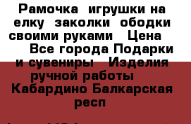 Рамочка, игрушки на елку. заколки, ободки своими руками › Цена ­ 10 - Все города Подарки и сувениры » Изделия ручной работы   . Кабардино-Балкарская респ.